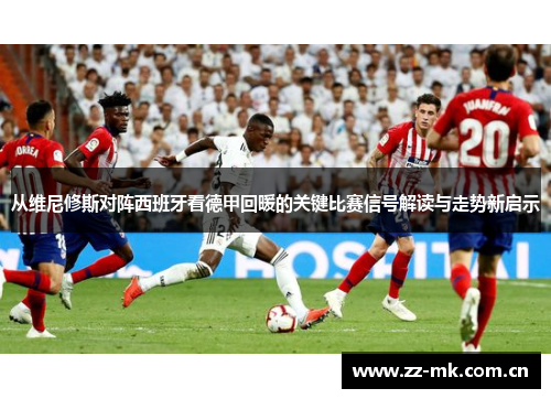 从维尼修斯对阵西班牙看德甲回暖的关键比赛信号解读与走势新启示 从维尼修斯对阵西班牙看德甲回暖的关键比赛信号解读与走势新启示