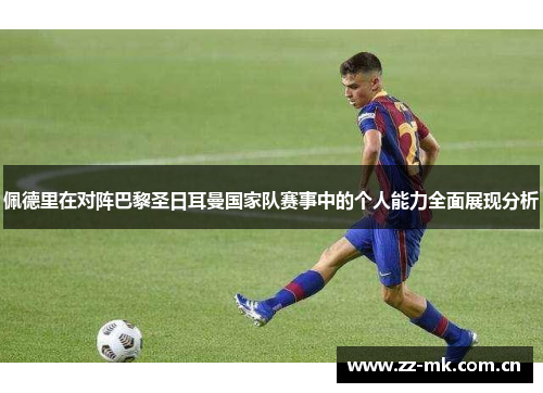 佩德里在对阵巴黎圣日耳曼国家队赛事中的个人能力全面展现分析 佩德里在对阵巴黎圣日耳曼国家队赛事中的个人能力全面展现分析