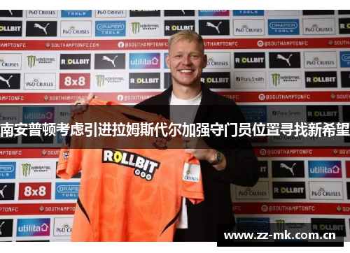 南安普顿考虑引进拉姆斯代尔加强守门员位置寻找新希望 南安普顿考虑引进拉姆斯代尔加强守门员位置寻找新希望