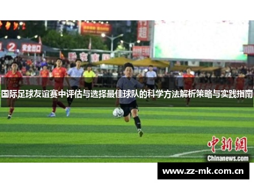 国际足球友谊赛中评估与选择最佳球队的科学方法解析策略与实践指南 国际足球友谊赛中评估与选择最佳球队的科学方法解析策略与实践指南