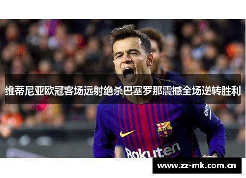 维蒂尼亚欧冠客场远射绝杀巴塞罗那震撼全场逆转胜利 维蒂尼亚欧冠客场远射绝杀巴塞罗那震撼全场逆转胜利