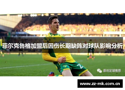 菲尔克鲁格加盟后因伤长期缺阵对球队影响分析 菲尔克鲁格加盟后因伤长期缺阵对球队影响分析