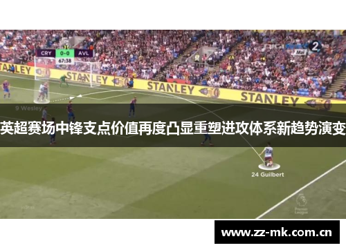 英超赛场中锋支点价值再度凸显重塑进攻体系新趋势演变